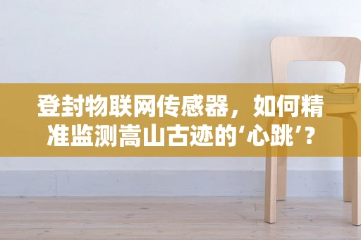 登封物联网传感器，如何精准监测嵩山古迹的‘心跳’？