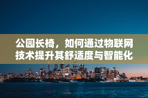 公园长椅，如何通过物联网技术提升其舒适度与智能化？