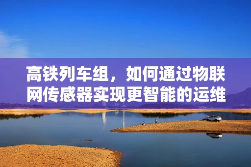 高铁列车组，如何通过物联网传感器实现更智能的运维管理？