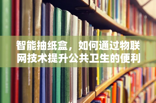 智能抽纸盒，如何通过物联网技术提升公共卫生的便利与卫生？