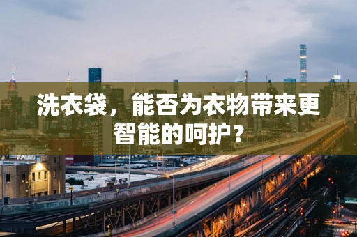 洗衣袋，能否为衣物带来更智能的呵护？