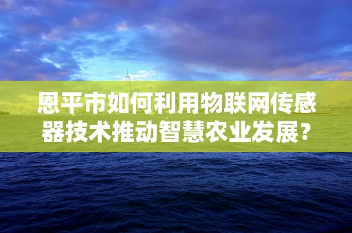 恩平市如何利用物联网传感器技术推动智慧农业发展？