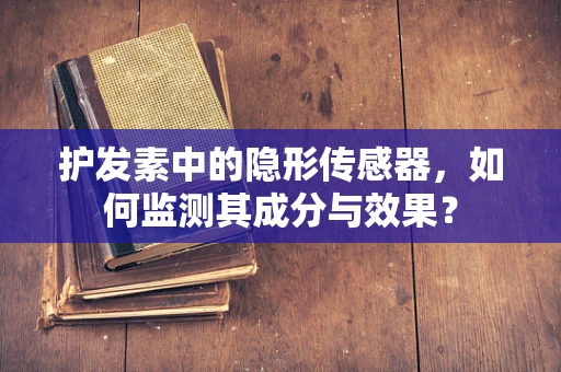 护发素中的隐形传感器，如何监测其成分与效果？