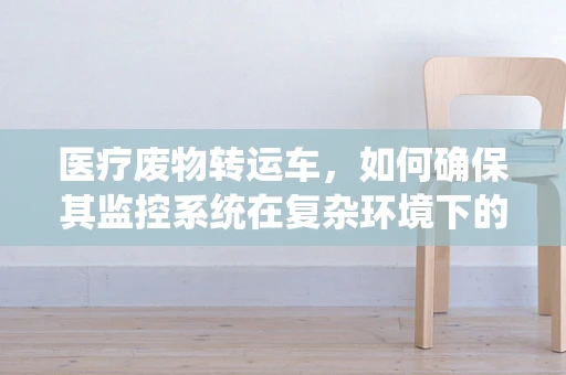 医疗废物转运车，如何确保其监控系统在复杂环境下的高效运行？