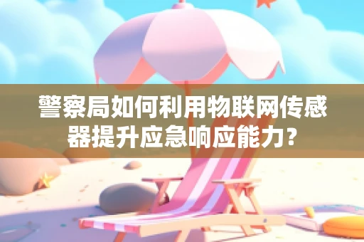 警察局如何利用物联网传感器提升应急响应能力？