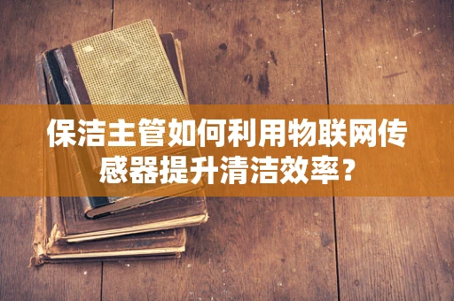 保洁主管如何利用物联网传感器提升清洁效率？