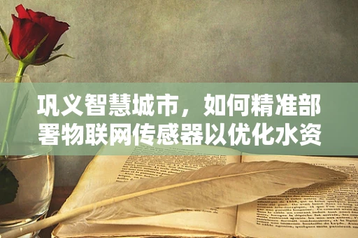 巩义智慧城市，如何精准部署物联网传感器以优化水资源管理？