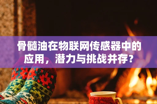 骨髓油在物联网传感器中的应用，潜力与挑战并存？