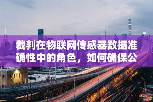 裁判在物联网传感器数据准确性中的角色，如何确保公正与精准？