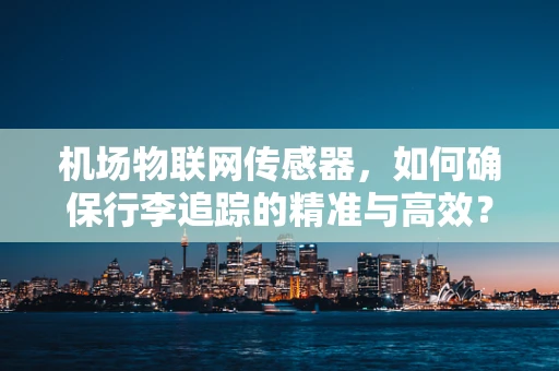 机场物联网传感器，如何确保行李追踪的精准与高效？