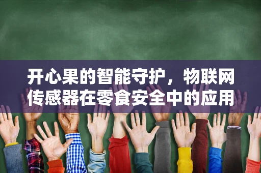 开心果的智能守护，物联网传感器在零食安全中的应用之问？