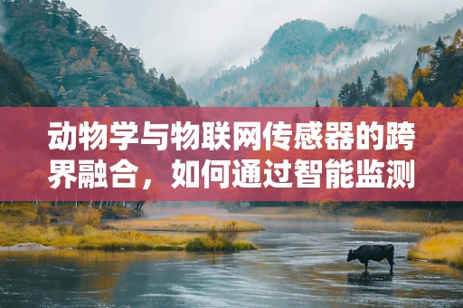 动物学与物联网传感器的跨界融合，如何通过智能监测提升野生动物保护？