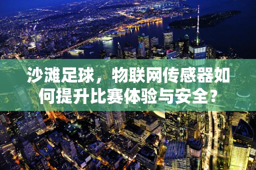 沙滩足球，物联网传感器如何提升比赛体验与安全？