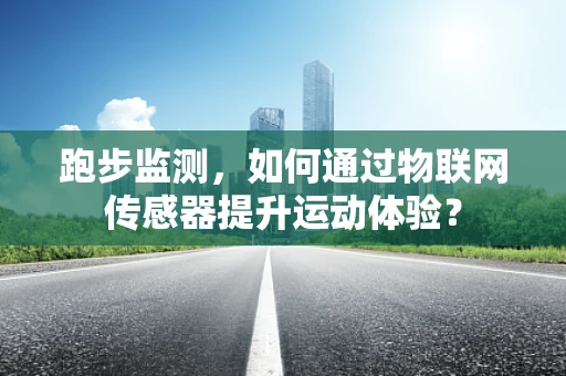 跑步监测，如何通过物联网传感器提升运动体验？