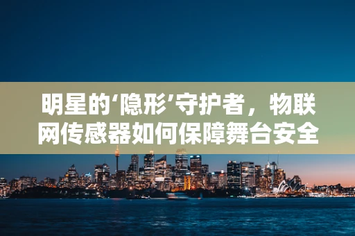 明星的‘隐形’守护者，物联网传感器如何保障舞台安全？
