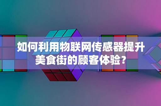 如何利用物联网传感器提升美食街的顾客体验？