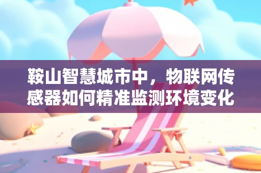 鞍山智慧城市中，物联网传感器如何精准监测环境变化？