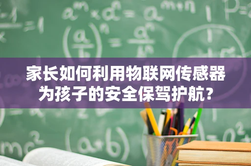 家长如何利用物联网传感器为孩子的安全保驾护航？