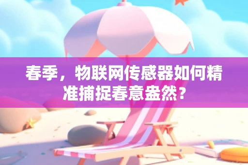 春季，物联网传感器如何精准捕捉春意盎然？