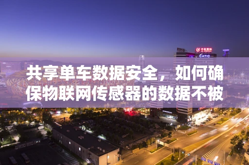 共享单车数据安全，如何确保物联网传感器的数据不被滥用？