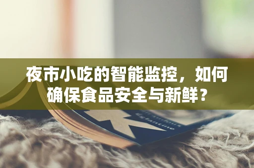 夜市小吃的智能监控，如何确保食品安全与新鲜？