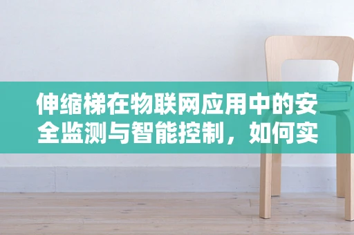 伸缩梯在物联网应用中的安全监测与智能控制，如何实现？