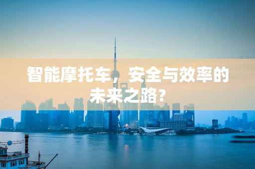智能摩托车，安全与效率的未来之路？