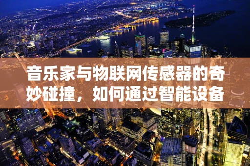 音乐家与物联网传感器的奇妙碰撞，如何通过智能设备提升现场演奏体验？