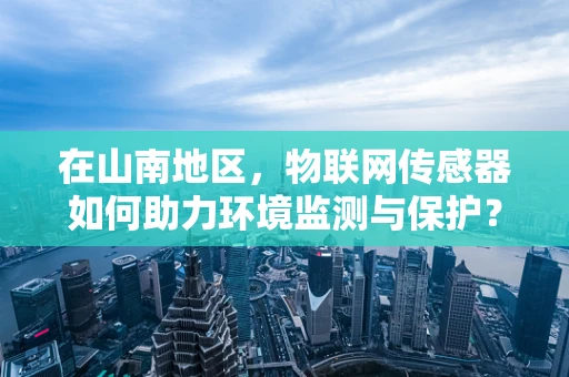 在山南地区，物联网传感器如何助力环境监测与保护？