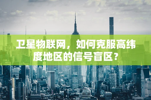 卫星物联网，如何克服高纬度地区的信号盲区？