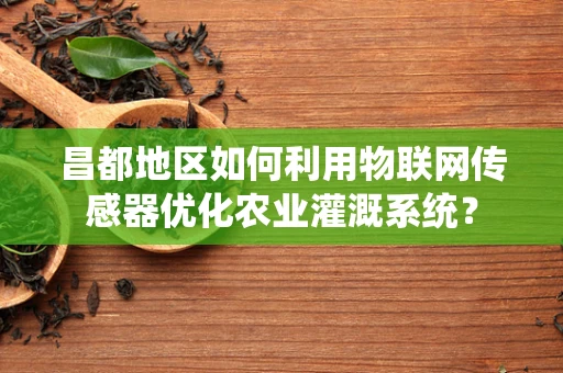 昌都地区如何利用物联网传感器优化农业灌溉系统？