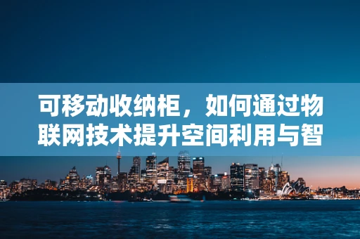 可移动收纳柜，如何通过物联网技术提升空间利用与智能管理？