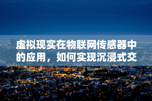 虚拟现实在物联网传感器中的应用，如何实现沉浸式交互体验？