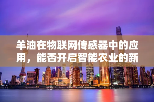 羊油在物联网传感器中的应用，能否开启智能农业的新篇章？