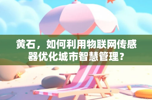 黄石，如何利用物联网传感器优化城市智慧管理？