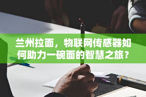 兰州拉面，物联网传感器如何助力一碗面的智慧之旅？
