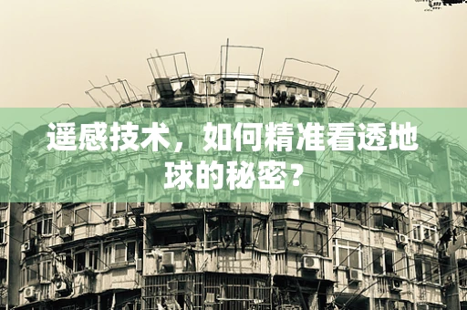 遥感技术，如何精准看透地球的秘密？