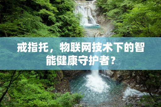 戒指托，物联网技术下的智能健康守护者？