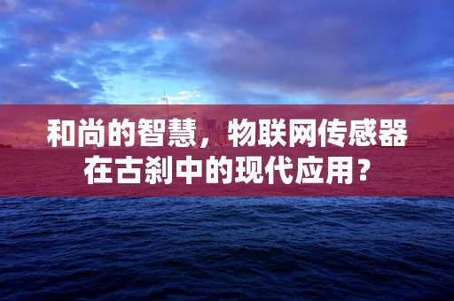 和尚的智慧，物联网传感器在古刹中的现代应用？