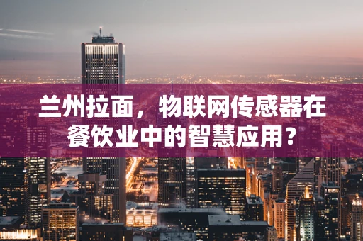 兰州拉面，物联网传感器在餐饮业中的智慧应用？