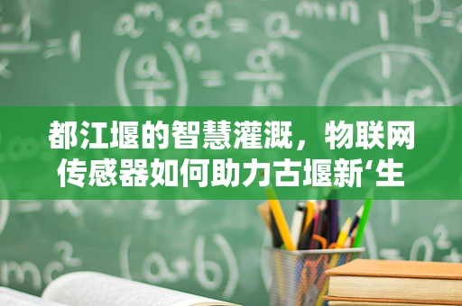 都江堰的智慧灌溉，物联网传感器如何助力古堰新‘生’？