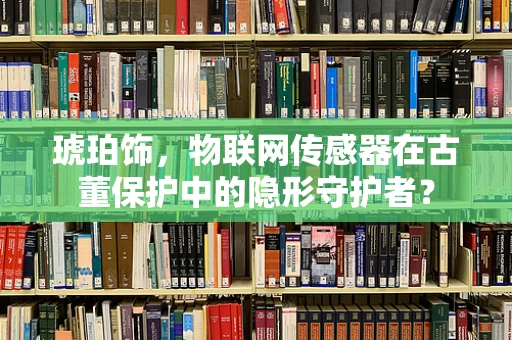 琥珀饰，物联网传感器在古董保护中的隐形守护者？