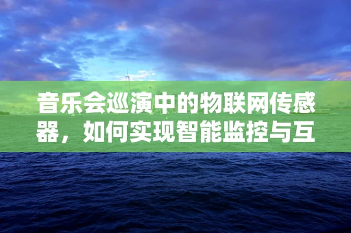 音乐会巡演中的物联网传感器，如何实现智能监控与互动体验？