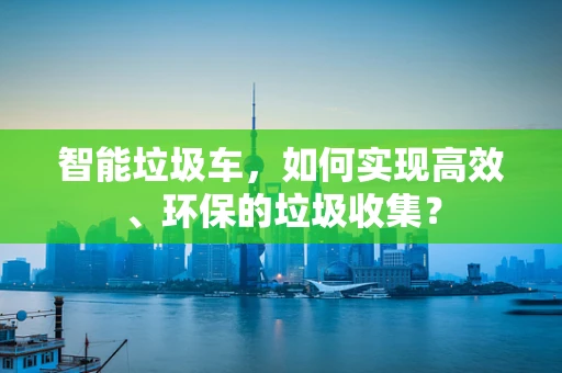 智能垃圾车，如何实现高效、环保的垃圾收集？