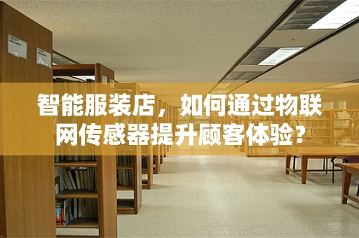 智能服装店，如何通过物联网传感器提升顾客体验？