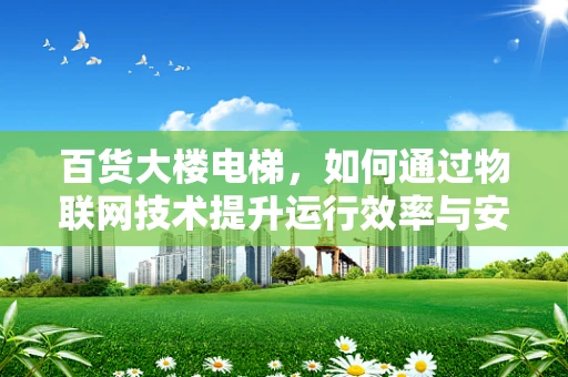 百货大楼电梯，如何通过物联网技术提升运行效率与安全？