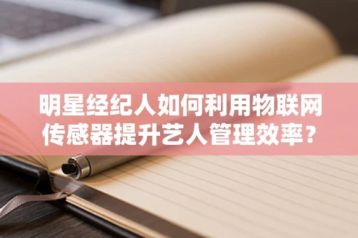 明星经纪人如何利用物联网传感器提升艺人管理效率？