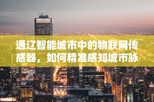 通辽智能城市中的物联网传感器，如何精准感知城市脉搏？