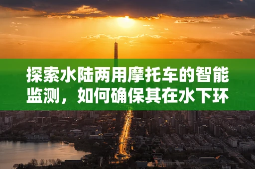 探索水陆两用摩托车的智能监测，如何确保其在水下环境中的安全与效率？