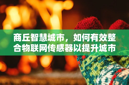 商丘智慧城市，如何有效整合物联网传感器以提升城市管理效率？